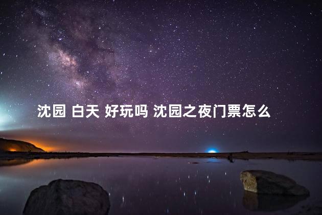 沈园 白天 好玩吗 沈园之夜门票怎么买